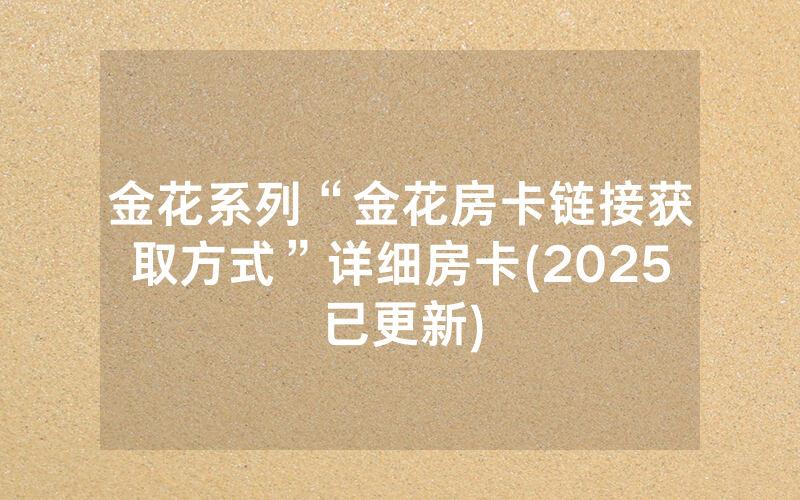金花系列“金花房卡链接获取方式”详细房卡(2025已更新)