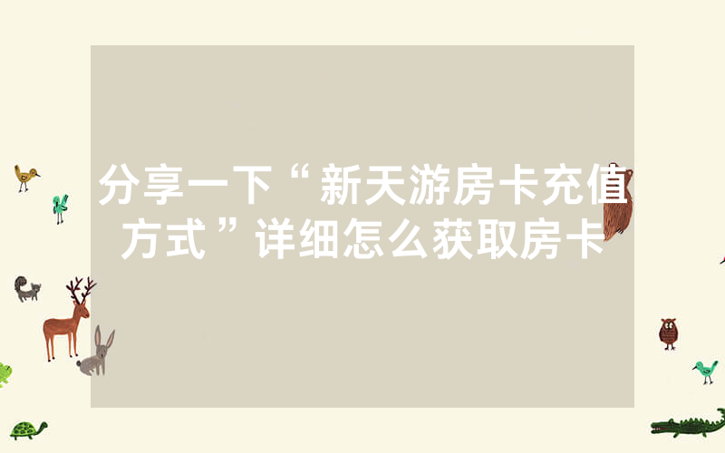分享一下“新天游房卡充值方式”详细怎么获取房卡