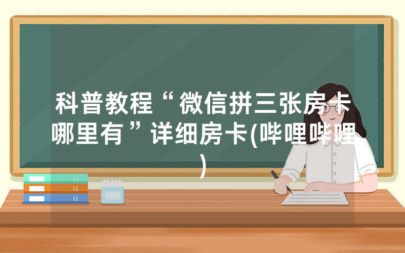 科普教程“微信拼三张房卡哪里有”详细房卡(哔哩哔哩)