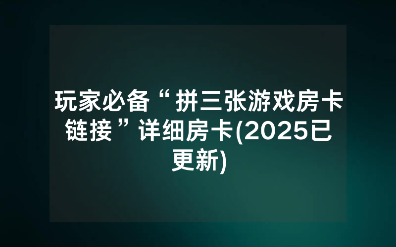 玩家必备“拼三张游戏房卡链接”详细房卡(2025已更新)