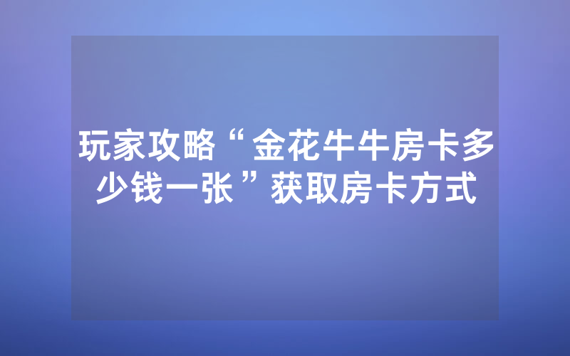 玩家攻略“金花牛牛房卡多少钱一张”获取房卡方式