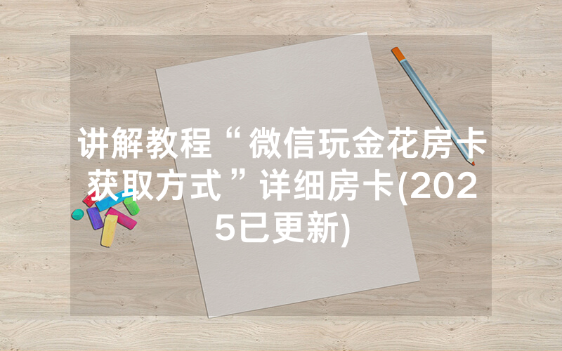 讲解教程“微信玩金花房卡获取方式”详细房卡(2025已更新)