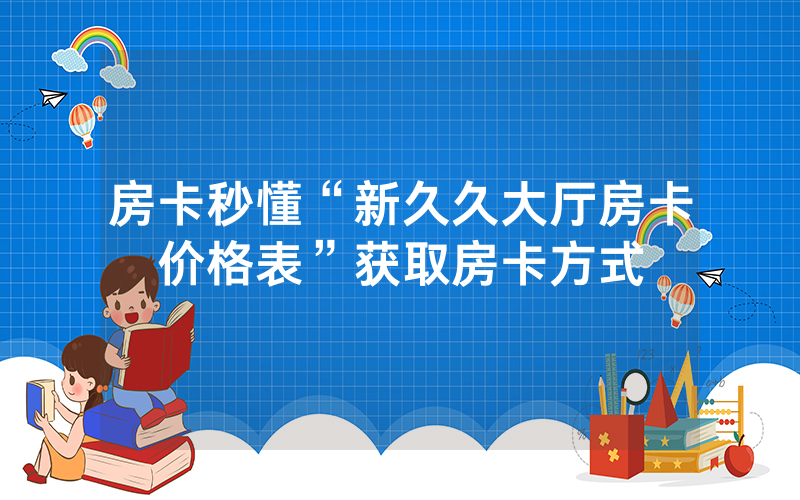 房卡秒懂“新久久大厅房卡价格表”获取房卡方式