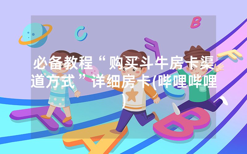 必备教程“购买斗牛房卡渠道方式”详细房卡(哔哩哔哩)