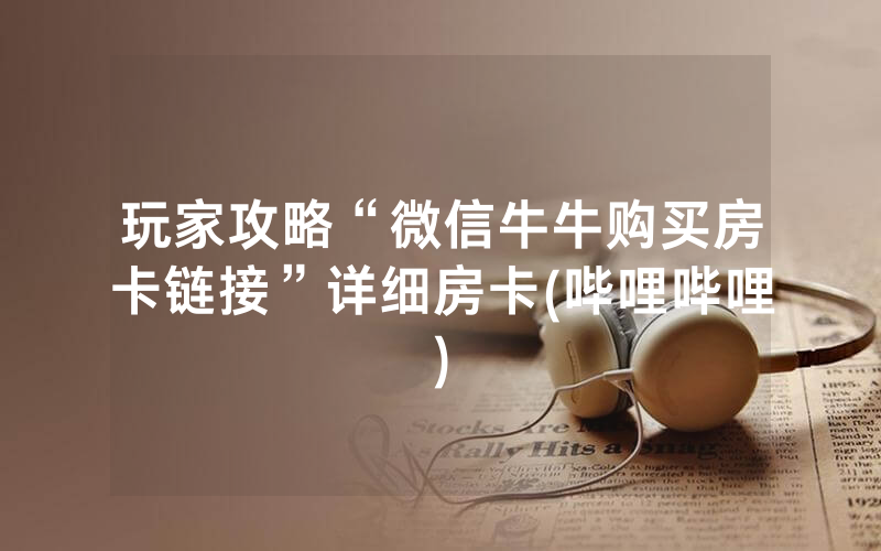 玩家攻略“微信牛牛购买房卡链接”详细房卡(哔哩哔哩)