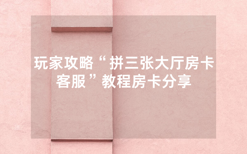 玩家攻略“拼三张大厅房卡客服”教程房卡分享