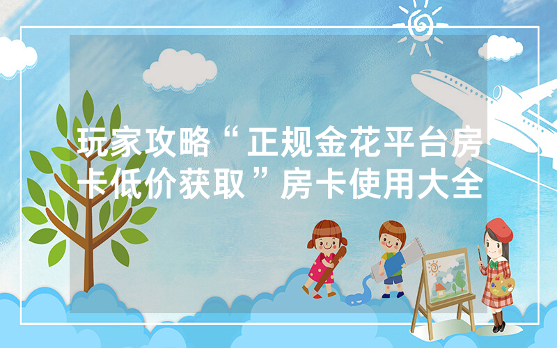 玩家攻略“正规金花平台房卡低价获取”房卡使用大全
