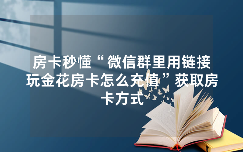 房卡秒懂“微信群里用链接玩金花房卡怎么充值”获取房卡方式