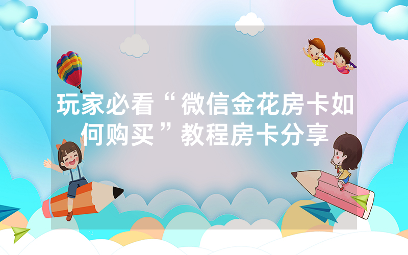 玩家必看“微信金花房卡如何购买”教程房卡分享
