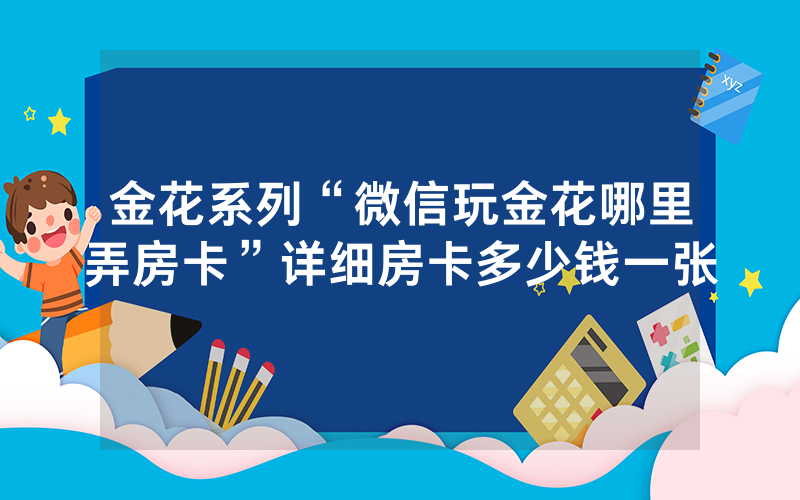金花系列“微信玩金花哪里弄房卡”详细房卡多少钱一张