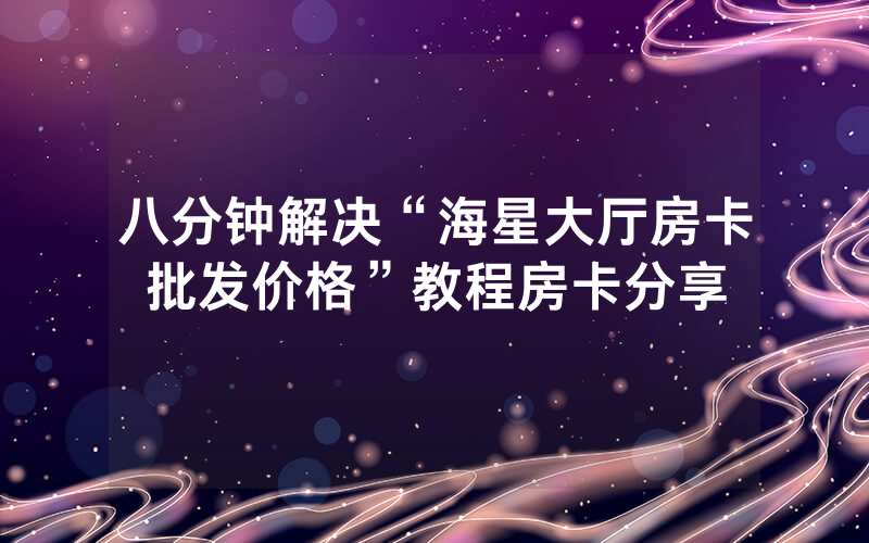 八分钟解决“海星大厅房卡批发价格”教程房卡分享