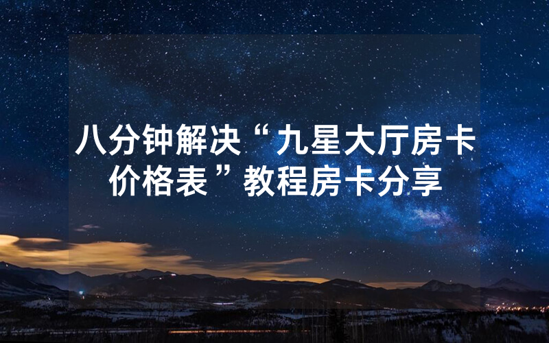八分钟解决“九星大厅房卡价格表”教程房卡分享