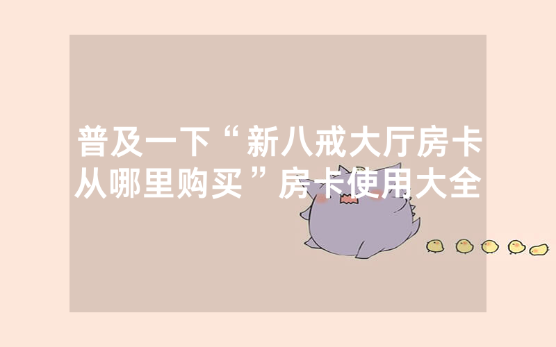 普及一下“新八戒大厅房卡从哪里购买”房卡使用大全