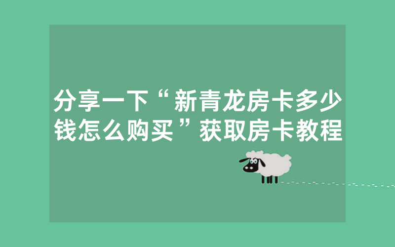 分享一下“新青龙房卡多少钱怎么购买”获取房卡教程
