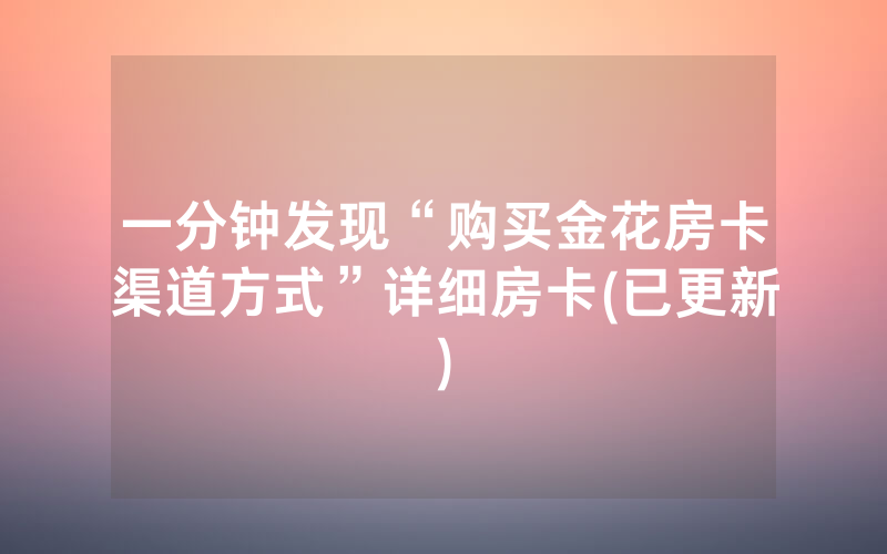 一分钟发现“购买金花房卡渠道方式”详细房卡(已更新)