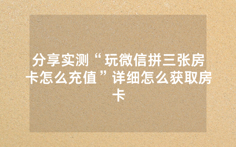 分享实测“玩微信拼三张房卡怎么充值”详细怎么获取房卡