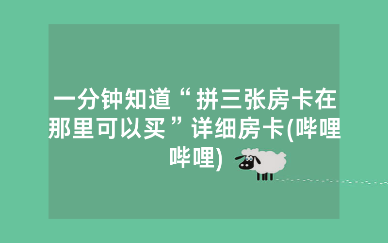 一分钟知道“拼三张房卡在那里可以买”详细房卡(哔哩哔哩)