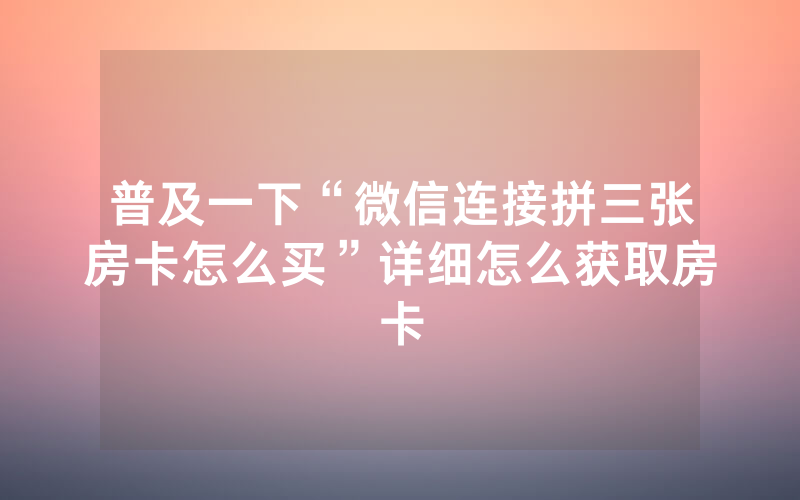 普及一下“微信连接拼三张房卡怎么买”详细怎么获取房卡
