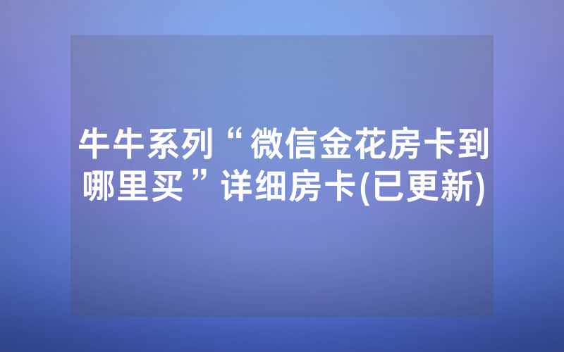 牛牛系列“微信金花房卡到哪里买”详细房卡(已更新)