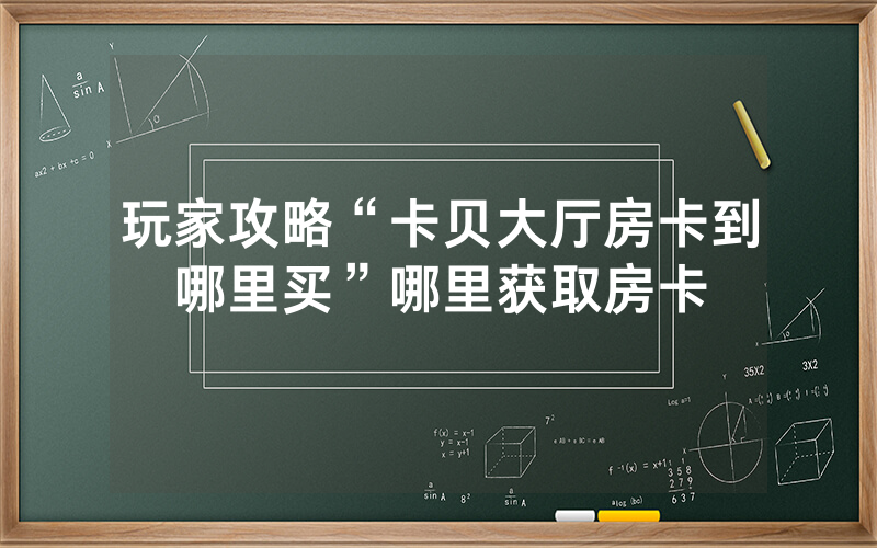 玩家攻略“卡贝大厅房卡到哪里买”哪里获取房卡