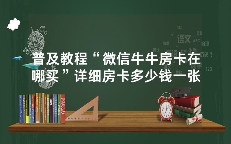 普及教程“微信牛牛房卡在哪买”详细房卡多少钱一张