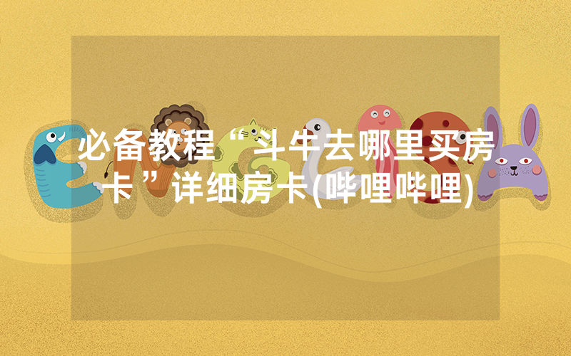 必备教程“斗牛去哪里买房卡”详细房卡(哔哩哔哩)