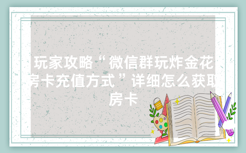 玩家攻略“微信群玩炸金花房卡充值方式”详细怎么获取房卡