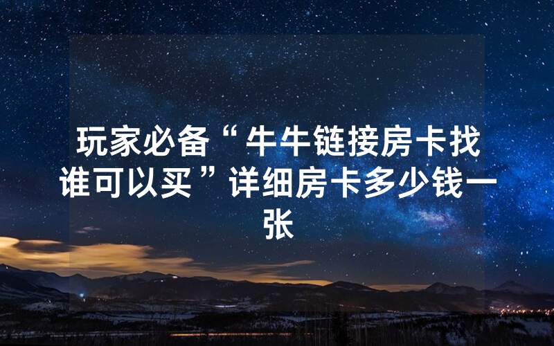 玩家必备“牛牛链接房卡找谁可以买”详细房卡多少钱一张