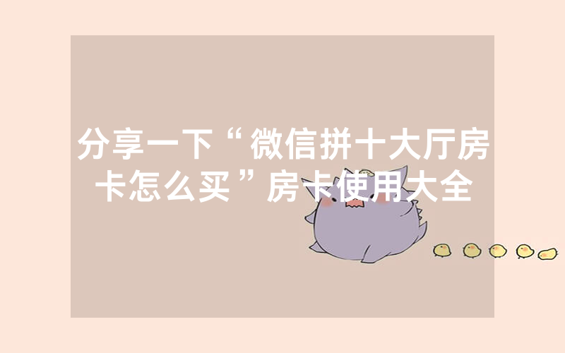 分享一下“微信拼十大厅房卡怎么买”房卡使用大全