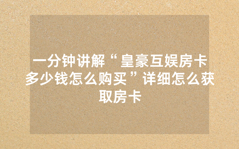 一分钟讲解“皇豪互娱房卡多少钱怎么购买”详细怎么获取房卡