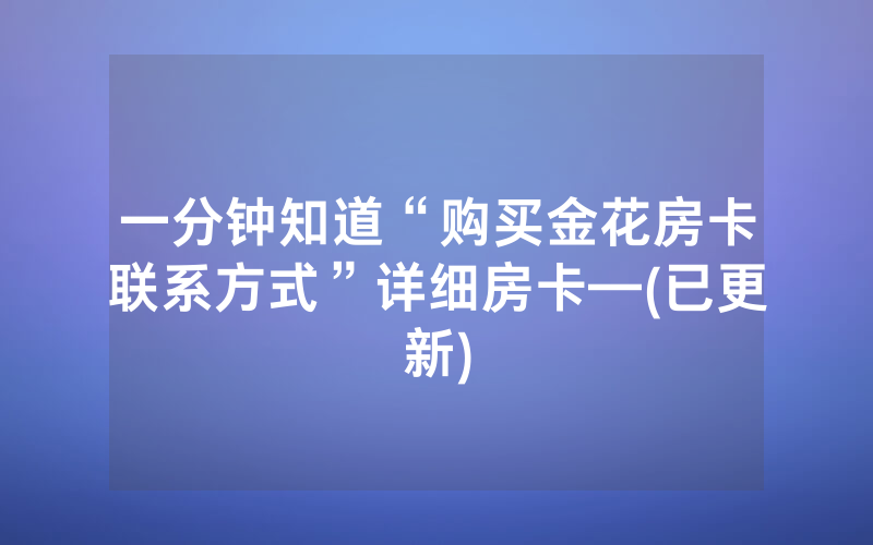 一分钟知道“购买金花房卡联系方式”详细房卡—(已更新)