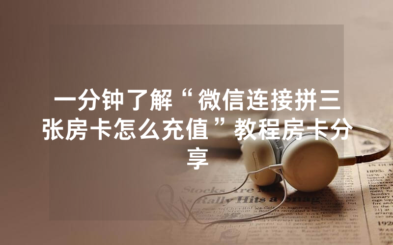 一分钟了解“微信连接拼三张房卡怎么充值”教程房卡分享