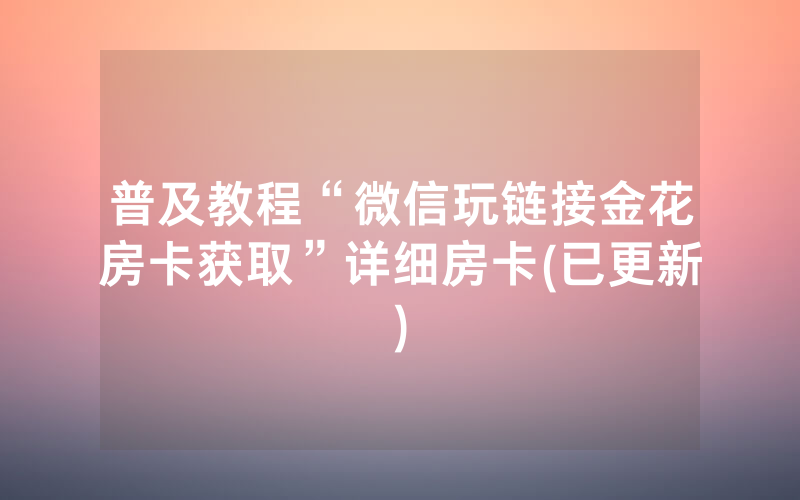 普及教程“微信玩链接金花房卡获取”详细房卡(已更新)