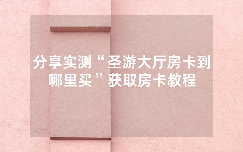 分享实测“圣游大厅房卡到哪里买”获取房卡教程