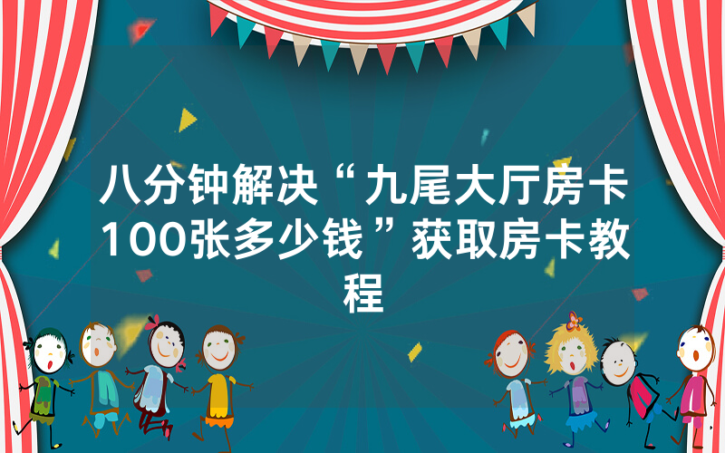 八分钟解决“九尾大厅房卡100张多少钱”获取房卡教程