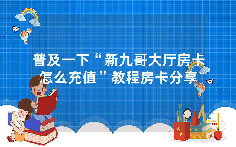 普及一下“新九哥大厅房卡怎么充值”教程房卡分享