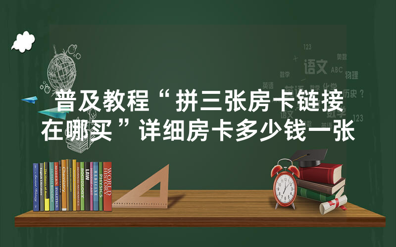 普及教程“拼三张房卡链接在哪买”详细房卡多少钱一张