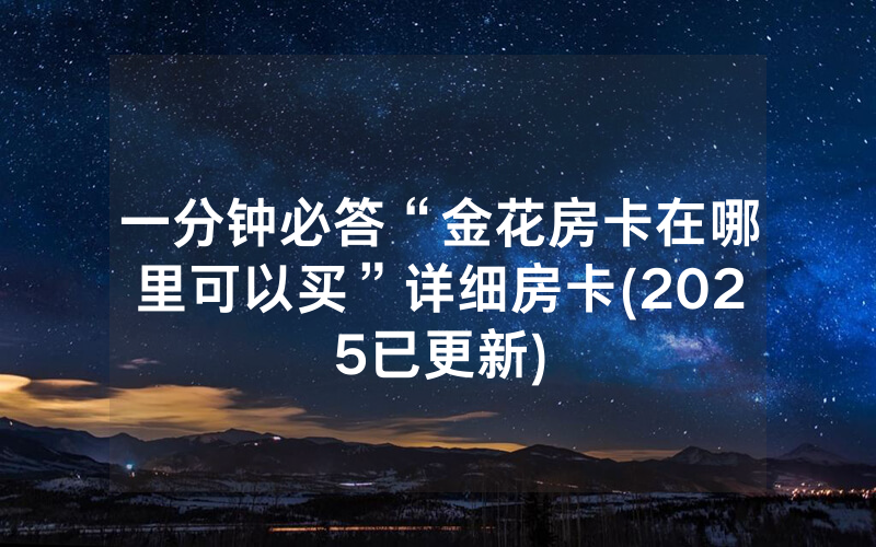 一分钟必答“金花房卡在哪里可以买”详细房卡(2025已更新)