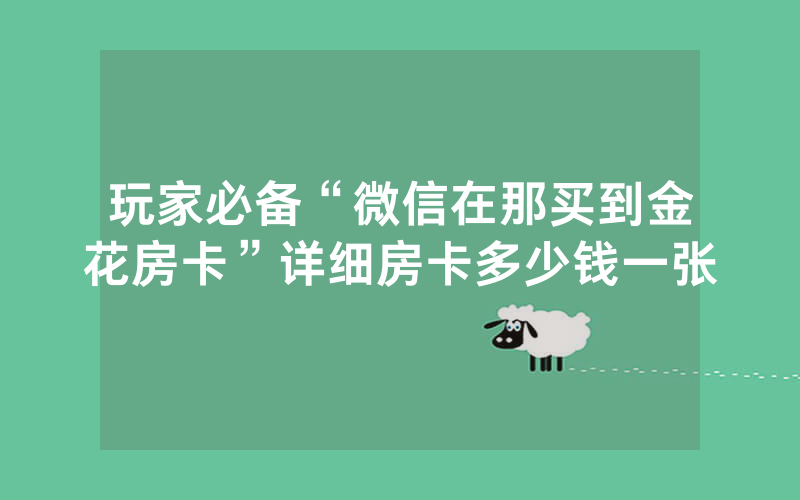 玩家必备“微信在那买到金花房卡”详细房卡多少钱一张