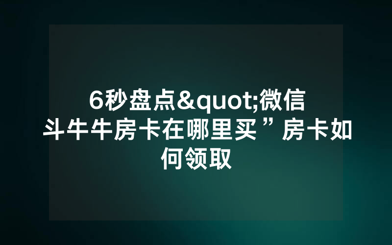6秒盘点"微信斗牛牛房卡在哪里买”房卡如何领取