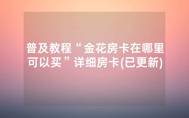 普及教程“金花房卡在哪里可以买”详细房卡(已更新)