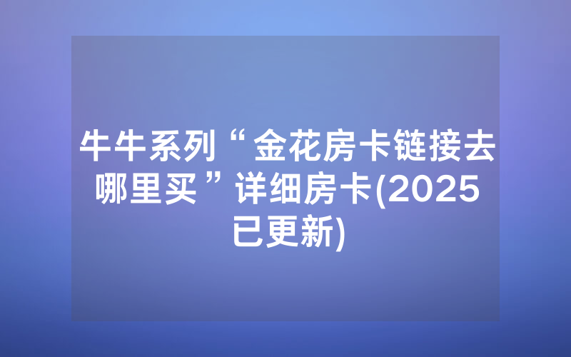 牛牛系列“金花房卡链接去哪里买”详细房卡(2025已更新)