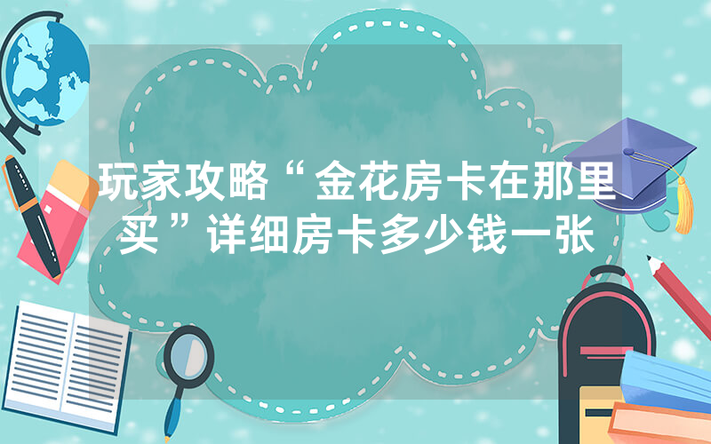 玩家攻略“金花房卡在那里买”详细房卡多少钱一张