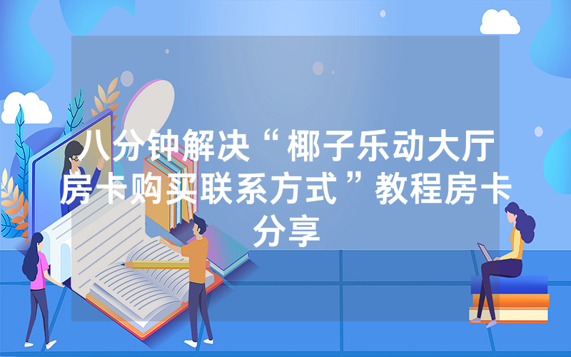 八分钟解决“椰子乐动大厅房卡购买联系方式”教程房卡分享