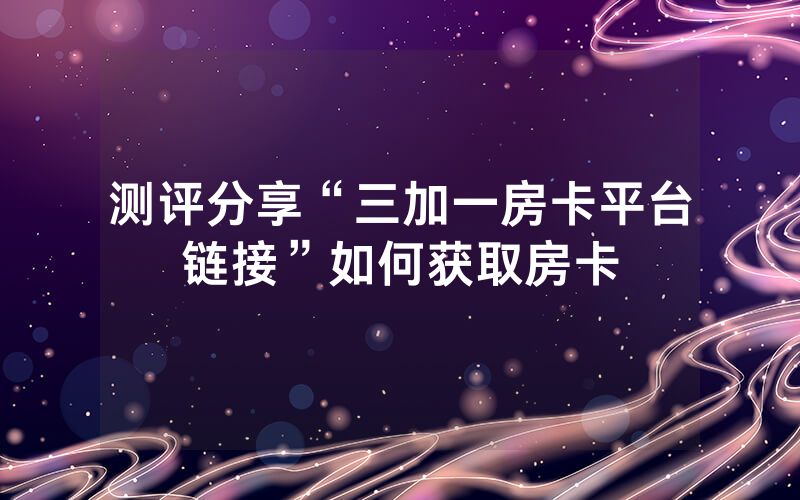 测评分享“三加一房卡平台链接”如何获取房卡