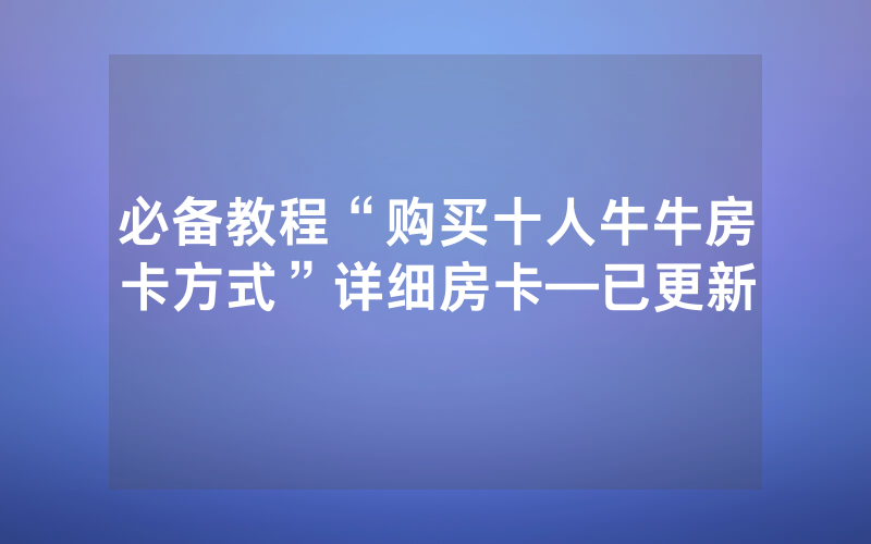 必备教程“购买十人牛牛房卡方式”详细房卡—已更新