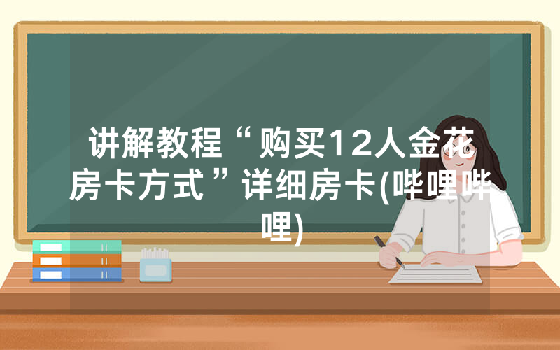 讲解教程“购买12人金花房卡方式”详细房卡(哔哩哔哩)