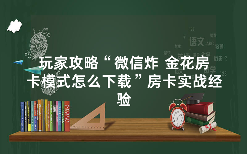 玩家攻略“微信炸 金花房卡模式怎么下载”房卡实战经验