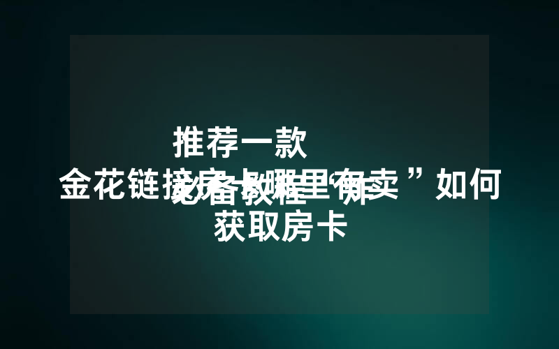 推荐一款
必备教程“炸 金花链接房卡哪里有卖”如何获取房卡