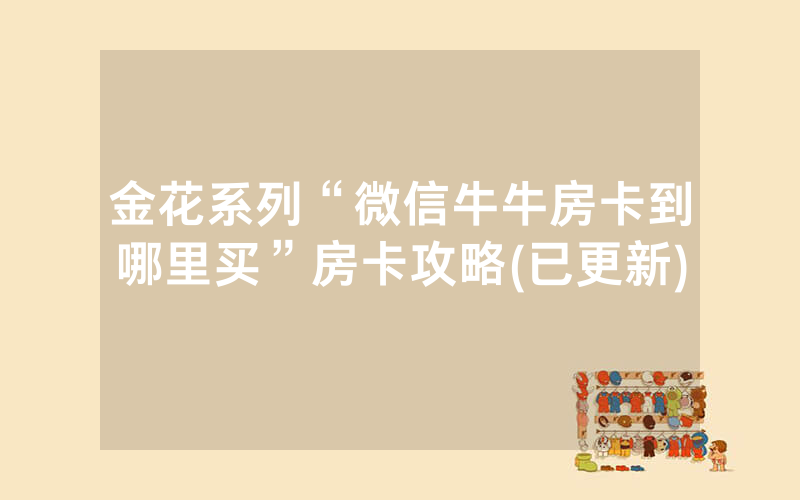 金花系列“微信牛牛房卡到哪里买”房卡攻略(已更新)
